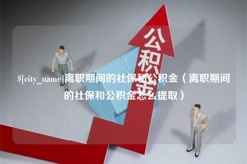 如东离职期间的社保和公积金（离职期间的社保和公积金怎么提取）