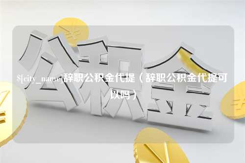 如东辞职公积金代提（辞职公积金代提可以吗）