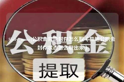 如东公积金异地封存怎么取（异地公积金封存状态怎么取出来）