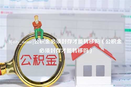 如东公积金必须封存才能转移吗（公积金必须封存才能转移吗）