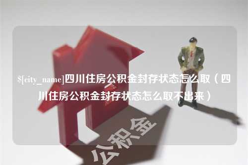 如东四川住房公积金封存状态怎么取（四川住房公积金封存状态怎么取不出来）