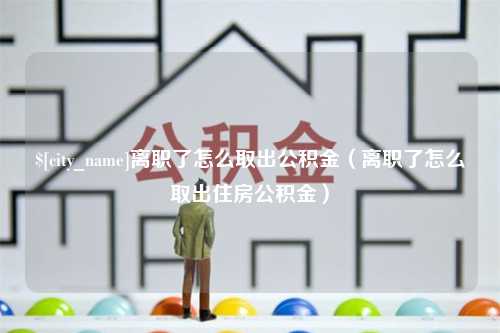 如东离职了怎么取出公积金（离职了怎么取出住房公积金）